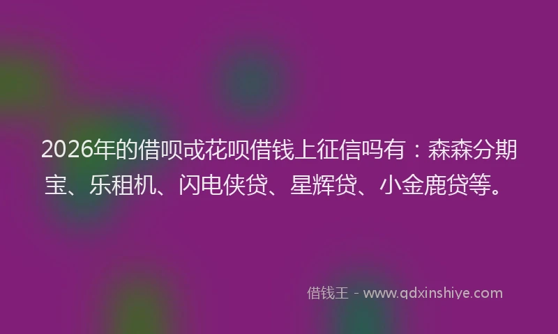 2026年的借呗戓花呗借钱上征信吗有：森森分期宝、乐租机、闪电侠贷、星辉贷、小金鹿贷等。