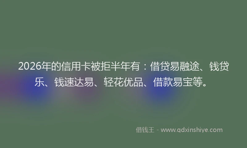 2026年的信用卡被拒半年有：借贷易融途、钱贷乐、钱速达易、轻花优品、借款易宝等。
