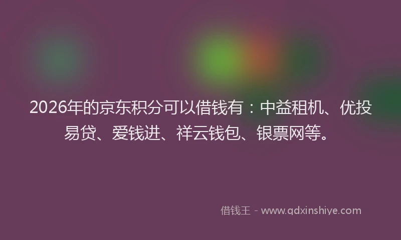 2026年的京东积分可以借钱有：中益租机、优投易贷、爱钱进、祥云钱包、银票网等。