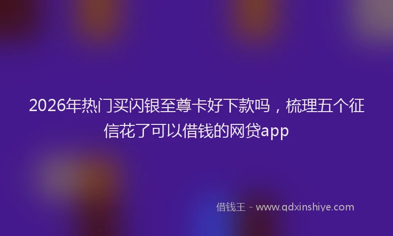 2026年热门买闪银至尊卡好下款吗，梳理五个征信花了可以借钱的网贷app