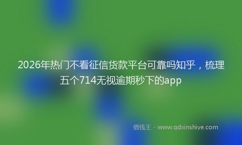 2026年热门不看征信货款平台可靠吗知乎，梳理五个714无视逾期秒下的app