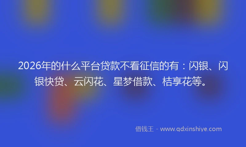 2026年的什么平台贷款不看征信的有：闪银、闪银快贷、云闪花、星梦借款、桔享花等。