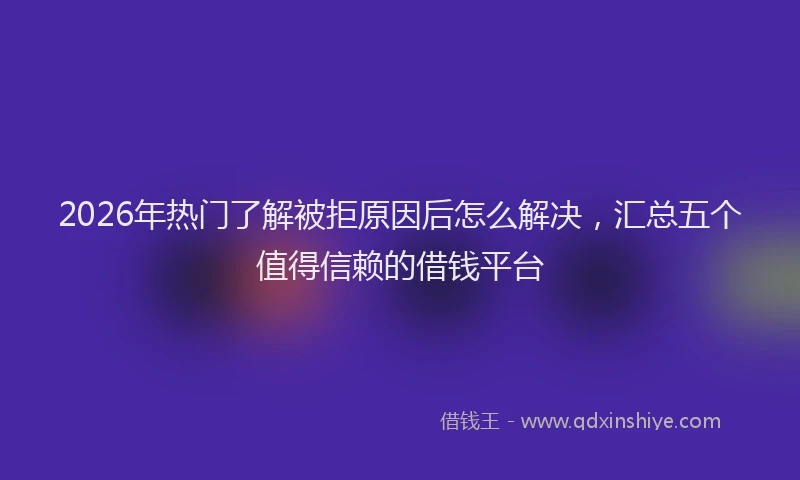2026年热门了解被拒原因后怎么解决，汇总五个值得信赖的借钱平台