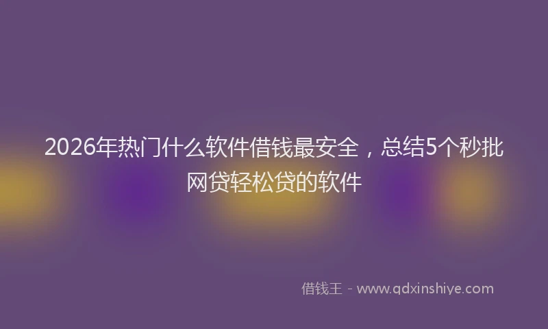 2026年热门什么软件借钱最安全，总结5个秒批网贷轻松贷的软件