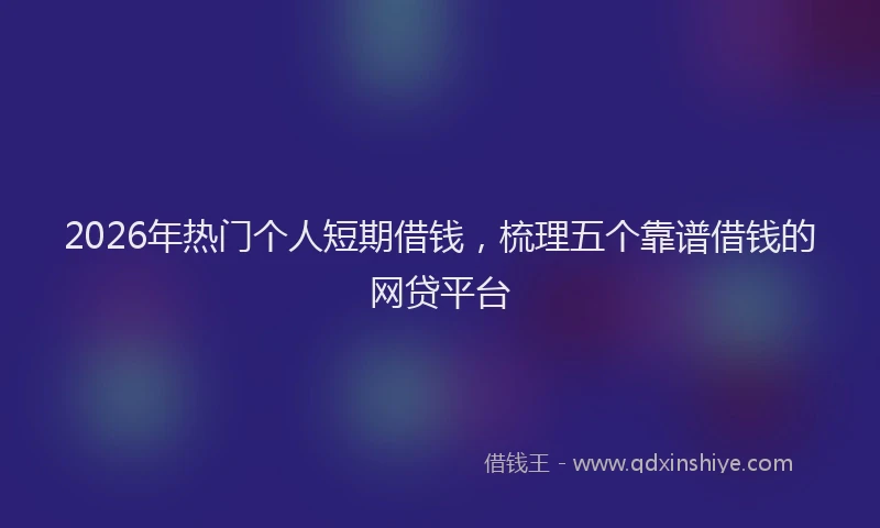 2026年热门个人短期借钱，梳理五个靠谱借钱的网贷平台