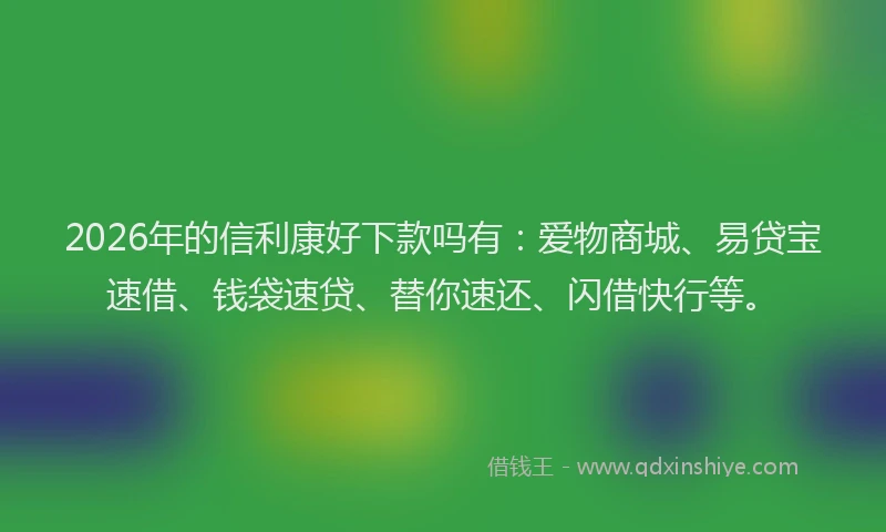 2026年的信利康好下款吗有：爱物商城、易贷宝速借、钱袋速贷、替你速还、闪借快行等。