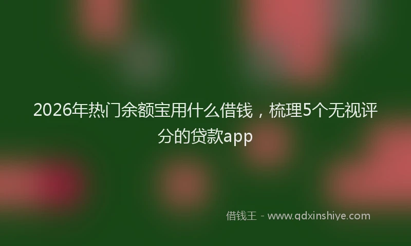 2026年热门余额宝用什么借钱，梳理5个无视评分的贷款app