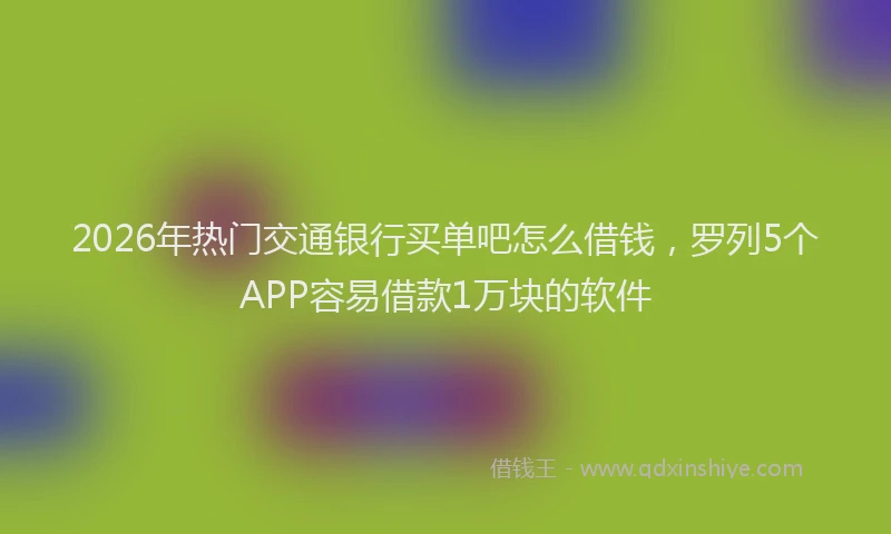 2026年热门交通银行买单吧怎么借钱，罗列5个APP容易借款1万块的软件