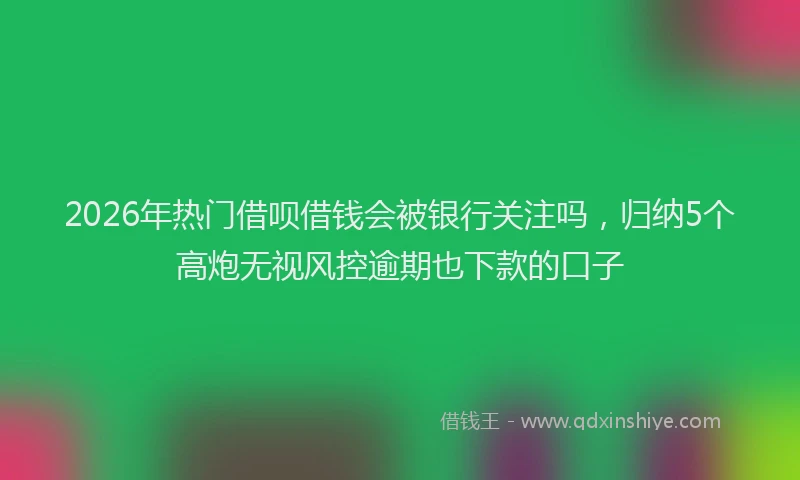 2026年热门借呗借钱会被银行关注吗，归纳5个高炮无视风控逾期也下款的口子