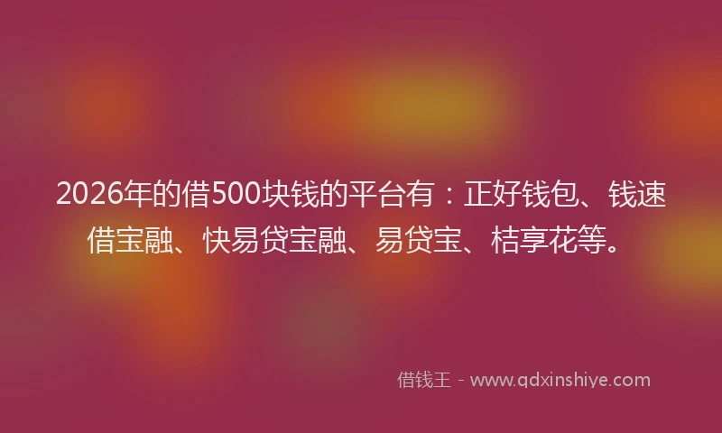 2026年的借500块钱的平台有：正好钱包、钱速借宝融、快易贷宝融、易贷宝、桔享花等。