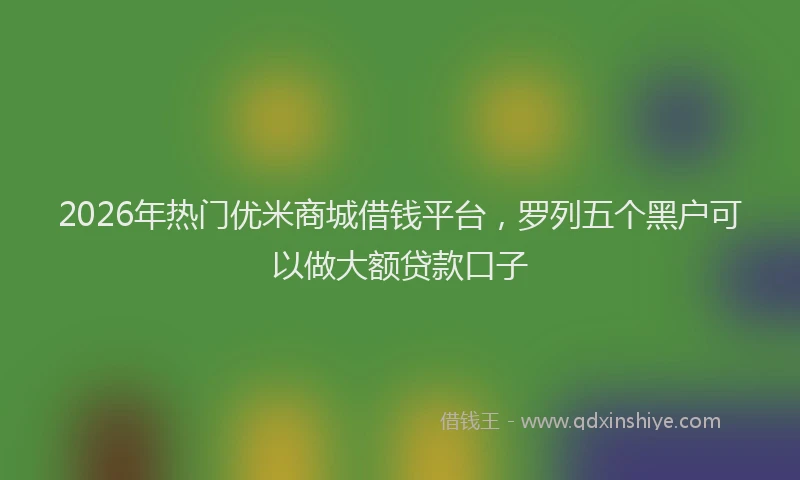 2026年热门优米商城借钱平台，罗列五个黑户可以做大额贷款口子