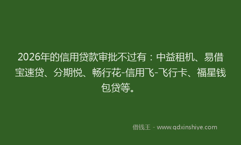 2026年的信用贷款审批不过有：中益租机、易借宝速贷、分期悦、畅行花-信用飞-飞行卡、福星钱包贷等。