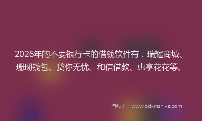 2026年的不要银行卡的借钱软件有：瑞耀商城、珊瑚钱包、贷你无忧、和信借款、惠享花花等。