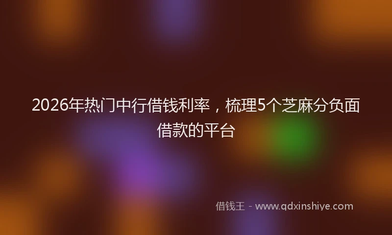 2026年热门中行借钱利率，梳理5个芝麻分负面借款的平台