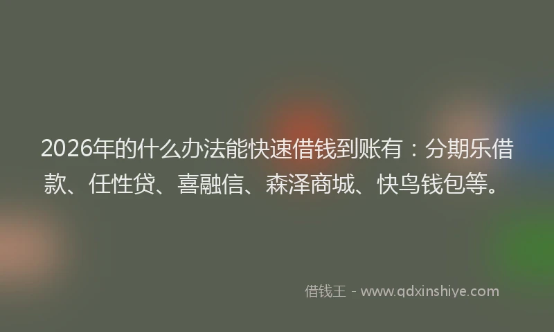 2026年的什么办法能快速借钱到账有：分期乐借款、任性贷、喜融信、森泽商城、快鸟钱包等。