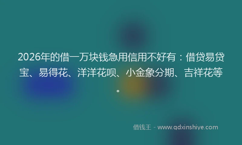 2026年的借一万块钱急用信用不好有：借贷易贷宝、易得花、洋洋花呗、小金象分期、吉祥花等。