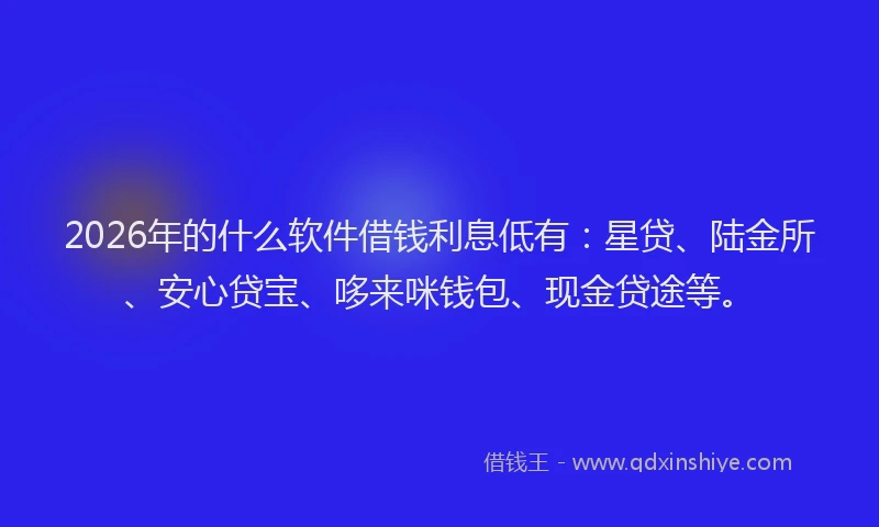 2026年的什么软件借钱利息低有：星贷、陆金所、安心贷宝、哆来咪钱包、现金贷途等。