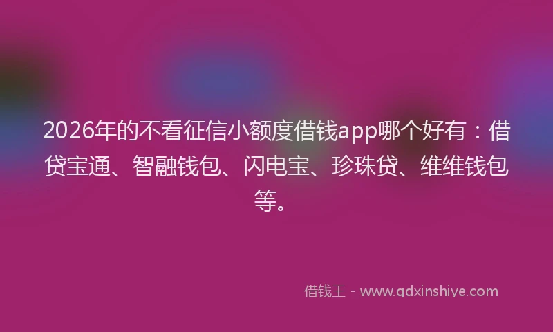 2026年的不看征信小额度借钱app哪个好有：借贷宝通、智融钱包、闪电宝、珍珠贷、维维钱包等。