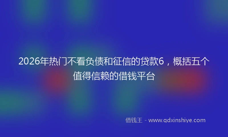 2026年热门不看负债和征信的贷款6，概括五个值得信赖的借钱平台