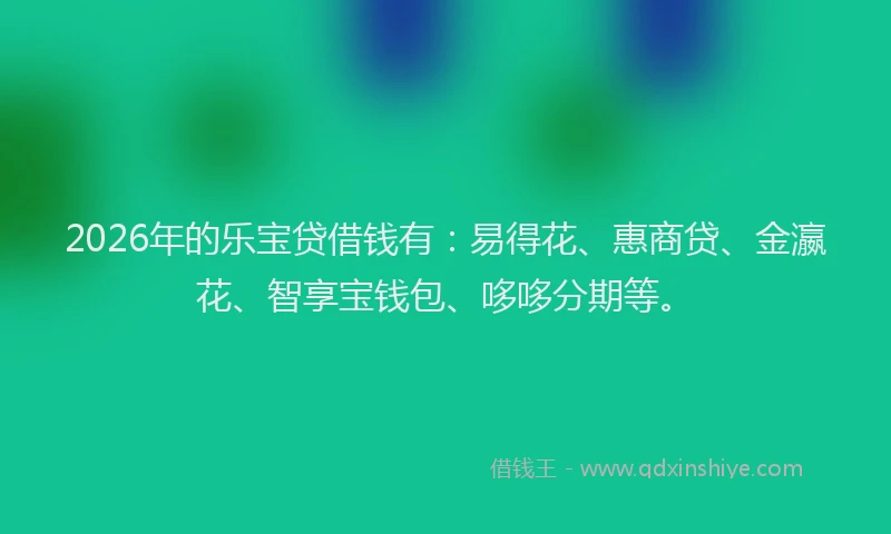 2026年的乐宝贷借钱有：易得花、惠商贷、金瀛花、智享宝钱包、哆哆分期等。