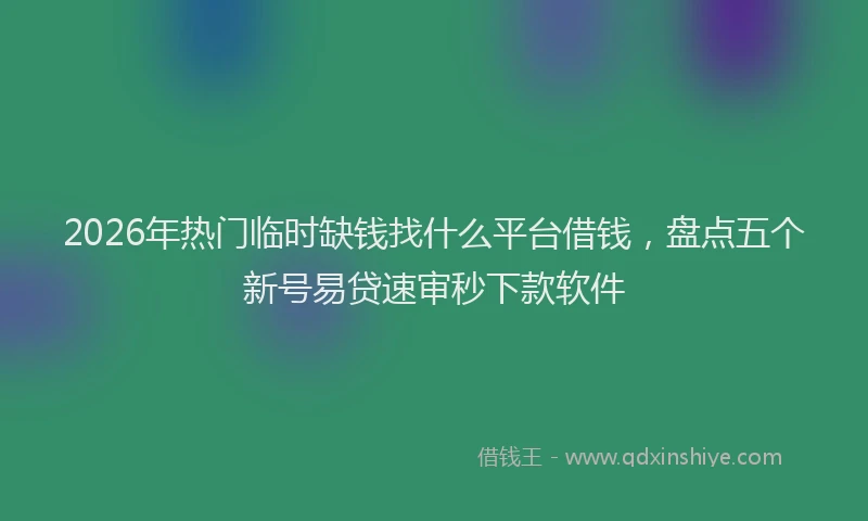 2026年热门临时缺钱找什么平台借钱，盘点五个新号易贷速审秒下款软件