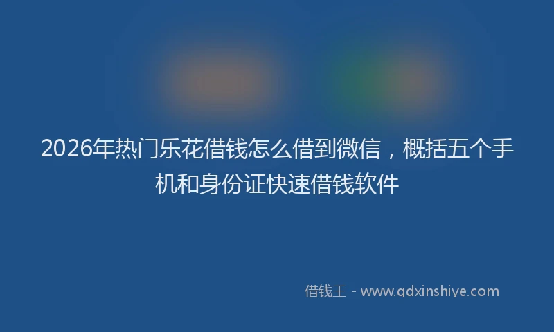 2026年热门乐花借钱怎么借到微信，概括五个手机和身份证快速借钱软件