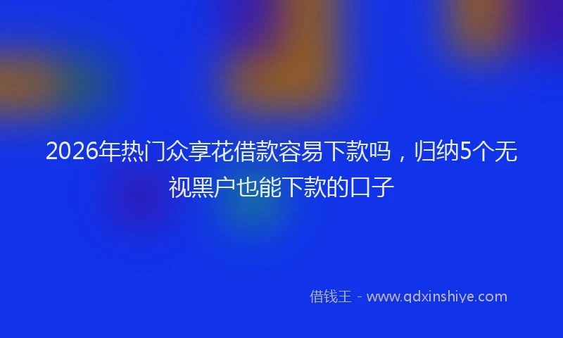 2026年热门众享花借款容易下款吗，归纳5个无视黑户也能下款的口子
