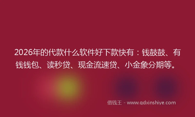 2026年的代款什么软件好下款快有：钱鼓鼓、有钱钱包、读秒贷、现金流速贷、小金象分期等。