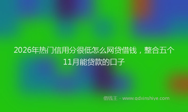 2026年热门信用分很低怎么网贷借钱，整合五个11月能贷款的口子