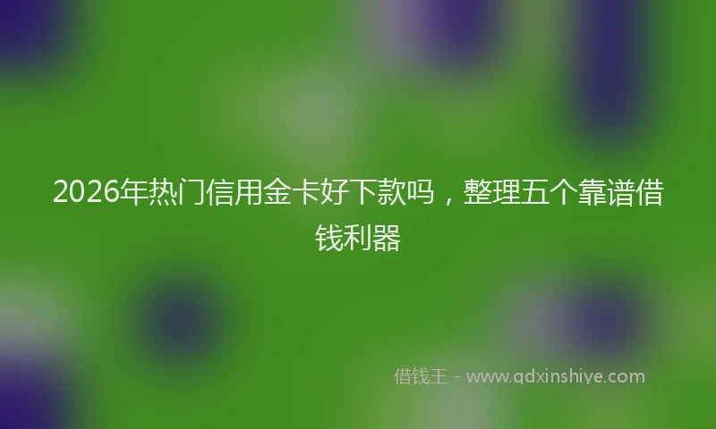 2026年热门信用金卡好下款吗，整理五个靠谱借钱利器