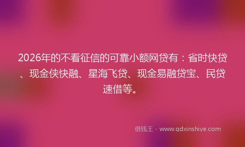 2026年的不看征信的可靠小额网贷有：省时快贷、现金侠快融、星海飞贷、现金易融贷宝、民贷速借等。