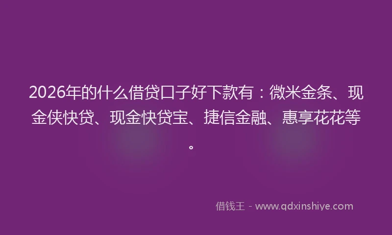 2026年的什么借贷口子好下款有：微米金条、现金侠快贷、现金快贷宝、捷信金融、惠享花花等。