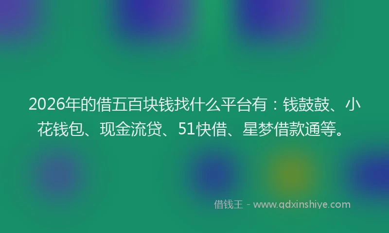2026年的借五百块钱找什么平台有：钱鼓鼓、小花钱包、现金流贷、51快借、星梦借款通等。