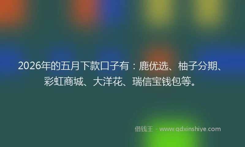 2026年的五月下款口子有：鹿优选、柚子分期、彩虹商城、大洋花、瑞信宝钱包等。