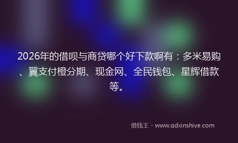 2026年的借呗与商贷哪个好下款啊有：多米易购、翼支付橙分期、现金网、全民钱包、星辉借款等。