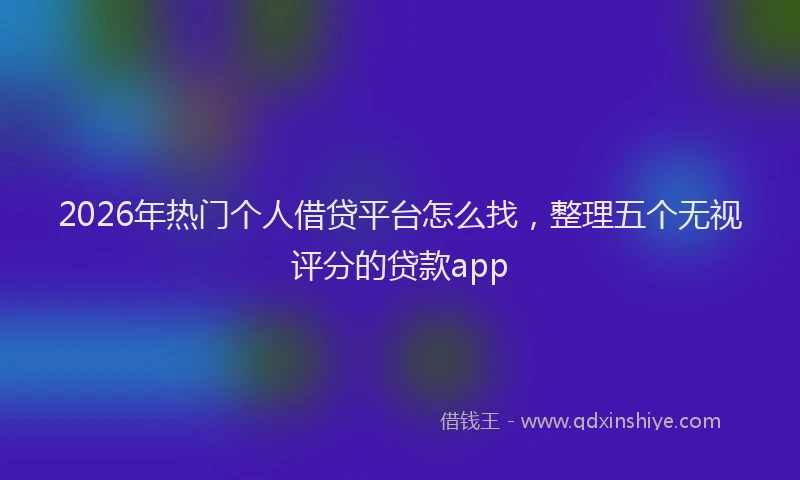 2026年热门个人借贷平台怎么找，整理五个无视评分的贷款app
