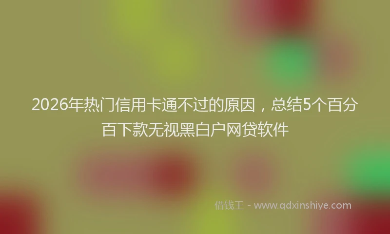 2026年热门信用卡通不过的原因，总结5个百分百下款无视黑白户网贷软件