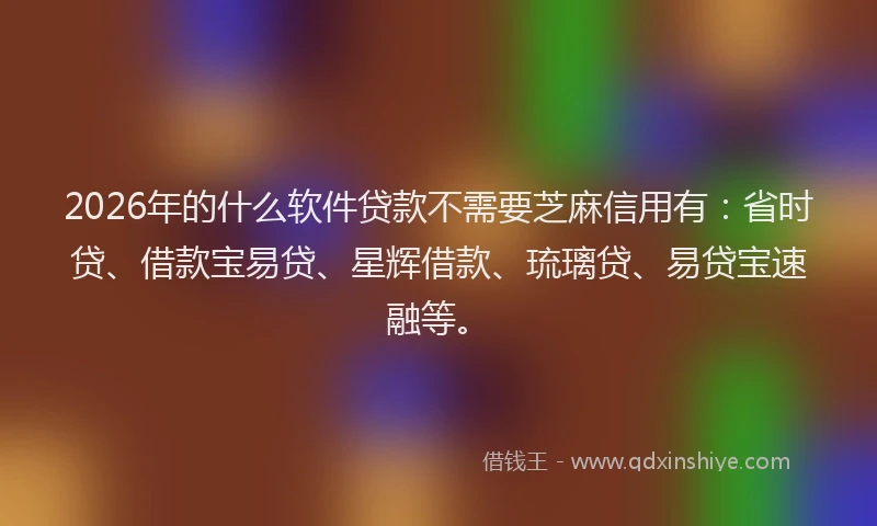 2026年的什么软件贷款不需要芝麻信用有：省时贷、借款宝易贷、星辉借款、琉璃贷、易贷宝速融等。