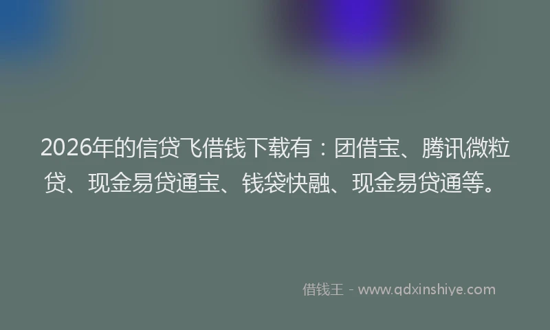 2026年的信贷飞借钱下载有：团借宝、腾讯微粒贷、现金易贷通宝、钱袋快融、现金易贷通等。