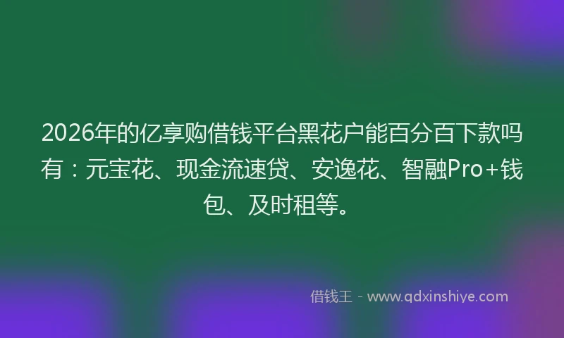 2026年的亿享购借钱平台黑花户能百分百下款吗有：元宝花、现金流速贷、安逸花、智融Pro+钱包、及时租等。