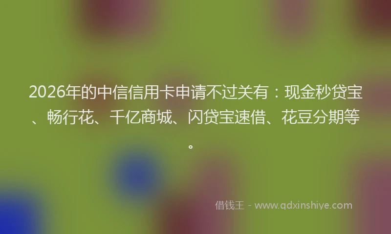2026年的中信信用卡申请不过关有：现金秒贷宝、畅行花、千亿商城、闪贷宝速借、花豆分期等。