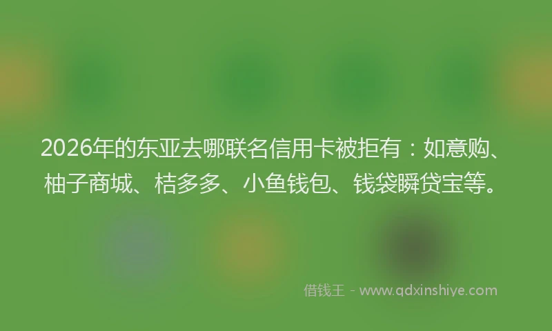 2026年的东亚去哪联名信用卡被拒有：如意购、柚子商城、桔多多、小鱼钱包、钱袋瞬贷宝等。