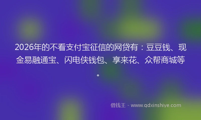 2026年的不看支付宝征信的网贷有：豆豆钱、现金易融通宝、闪电侠钱包、享来花、众帮商城等。