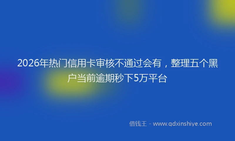 2026年热门信用卡审核不通过会有，整理五个黑户当前逾期秒下5万平台