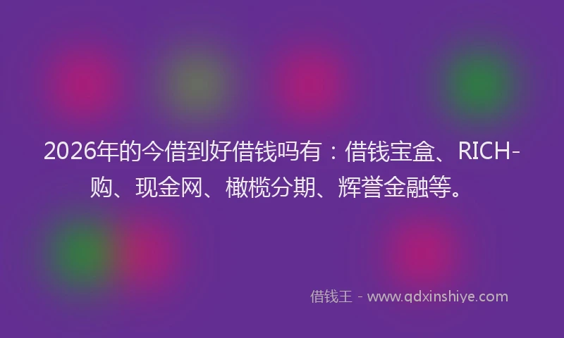 2026年的今借到好借钱吗有：借钱宝盒、RICH-购、现金网、橄榄分期、辉誉金融等。