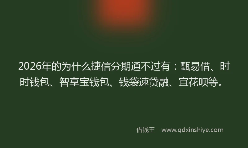 2026年的为什么捷信分期通不过有：甄易借、时时钱包、智享宝钱包、钱袋速贷融、宜花呗等。