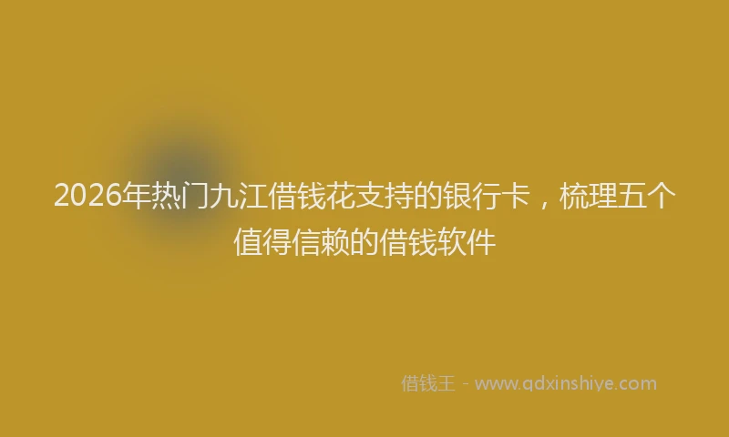 2026年热门九江借钱花支持的银行卡，梳理五个值得信赖的借钱软件