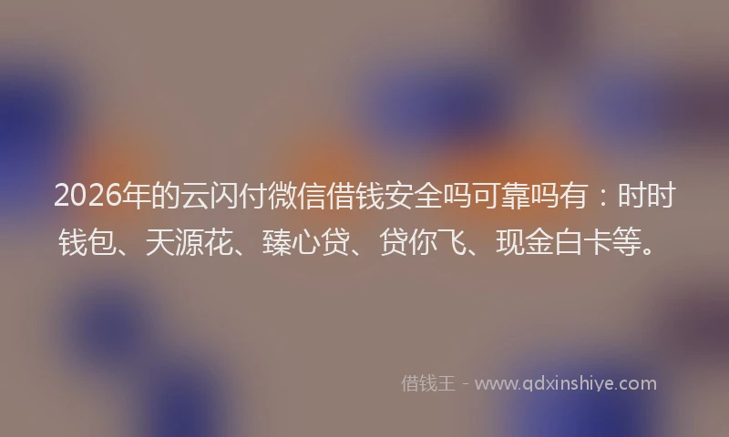 2026年的云闪付微信借钱安全吗可靠吗有：时时钱包、天源花、臻心贷、贷你飞、现金白卡等。