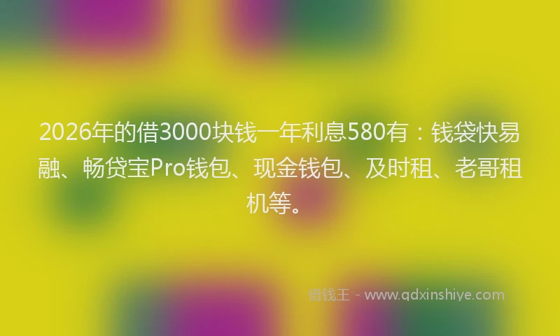 2026年的借3000块钱一年利息580有：钱袋快易融、畅贷宝Pro钱包、现金钱包、及时租、老哥租机等。