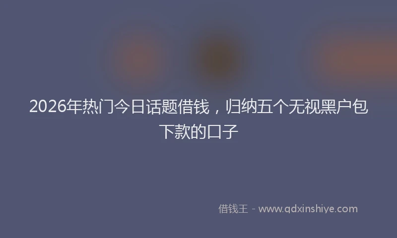 2026年热门今日话题借钱，归纳五个无视黑户包下款的口子
